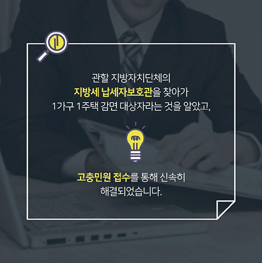 관할 지방자치단체의 지방세 납세자보호관을 찾아가 1가구 1주택 감면 대상자라은 것을 알았고, 고충민원 접수를 통해 신속히 해결되었습니다.