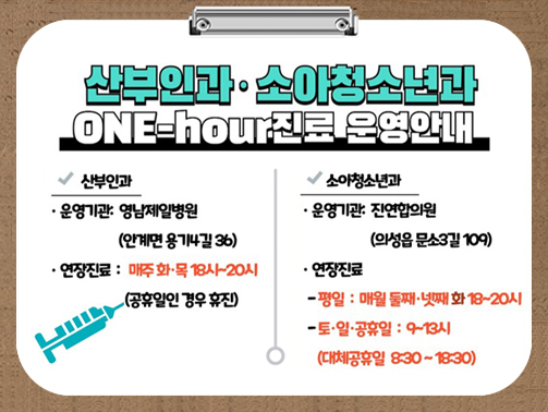 산부인과ㆍ소아청소년과 ONE-hour 진료 운영안내 - 산부인과 - 운영기관 : 영남제일병원(안계면 용기4길 36), 연장진료 : 매주 화ㆍ목 18시~20시(공휴일인 경우 휴진) / 소아청소년과 - 운영기관 : 진연합의원(의성읍 문소3길 109), 연장진료 : 평일 매월 둘째ㆍ넷째 화 19~20시, 토ㆍ일ㆍ공휴일 9~13시(대체공휴일 8:30~18:30)