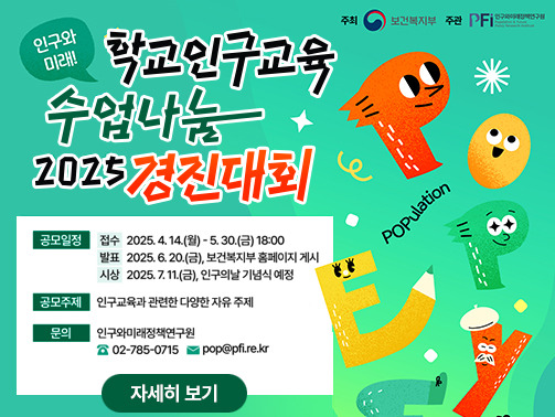 (주최 보건복지부, 인구와미래정책연구원) 인구와 미래! 학교인구교육 수업나눔 2025 경진대회 - 공모일정 : 접수 2025.4.14.(월) - 5.30.(금) 18:00, 발표 2025.6.20.(금) 보건복지부 홈페이지 게시, 시상 2025.7.11.(금) 인구의날 기념식 예정 / 공모주제 : 인구교육과 관련한 다양한 자유 주제 / 문의 : 인구와미래정책연구원 02-785-0715, pop@pfi.re.kr (자세히보기)